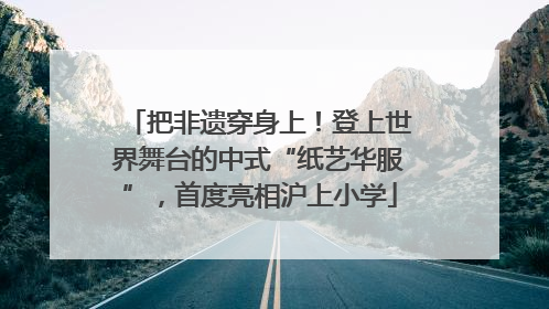 把非遗穿身上！登上世界舞台的中式“纸艺华服”，首度亮相沪上小学