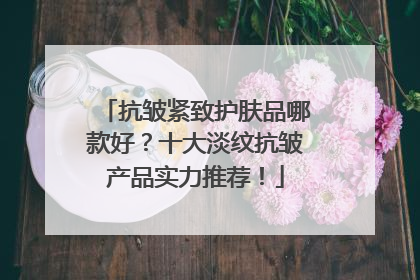 抗皱紧致护肤品哪款好？十大淡纹抗皱产品实力推荐！