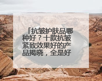 抗皱护肤品哪种好？十款抗皱紧致效果好的产品揭晓，全是好牌子