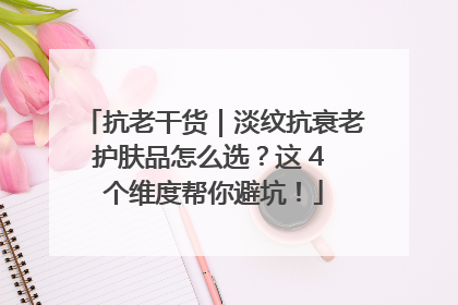 抗老干货｜淡纹抗衰老护肤品怎么选？这 4 个维度帮你避坑！