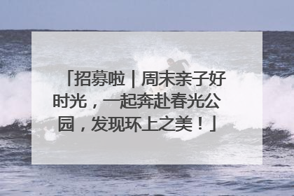 招募啦｜周末亲子好时光，一起奔赴春光公园，发现环上之美！