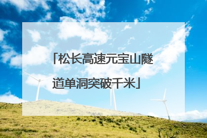 松长高速元宝山隧道单洞突破千米