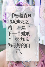 杨瀚森NBA选秀之路：不是“下一个姚明” 努力成为最好的自己