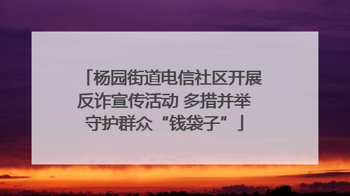 杨园街道电信社区开展反诈宣传活动 多措并举守护群众“钱袋子”