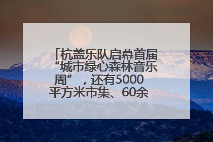 杭盖乐队启幕首届“城市绿心森林音乐周”，还有5000平方米市集、60余场免费活动等你来