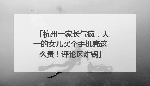 杭州一家长气疯，大一的女儿买个手机壳这么贵！评论区炸锅