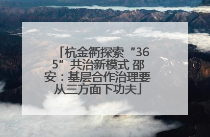 杭金衢探索“365”共治新模式 邵安：基层合作治理要从三方面下功夫