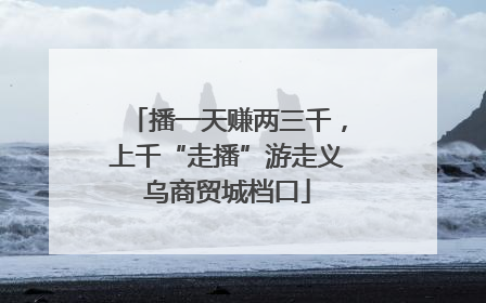 播一天赚两三千，上千“走播”游走义乌商贸城档口