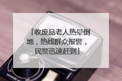 收废品老人热晕倒地，热线群众报警，民警迅速赶到