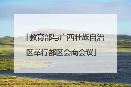 教育部与广西壮族自治区举行部区会商会议