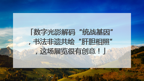 数字光影解码“统战基因”，书法非遗共绘“肝胆相照”，这场展览很有创意！