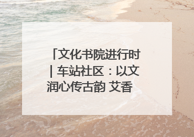文化书院进行时｜车站社区：以文润心传古韵 艾香氤氲睦邻情