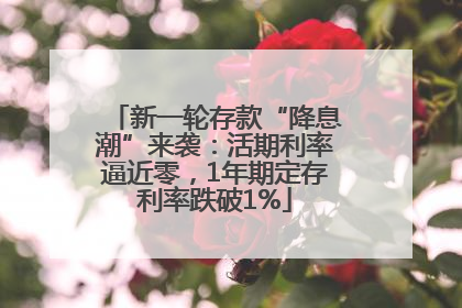 新一轮存款“降息潮”来袭：活期利率逼近零，1年期定存利率跌破1%