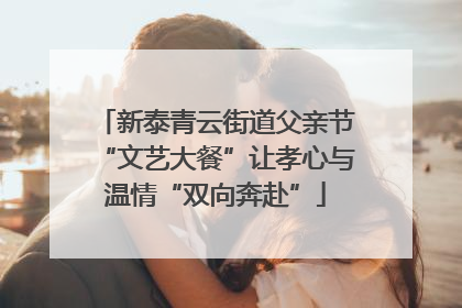 新泰青云街道父亲节“文艺大餐”让孝心与温情“双向奔赴”