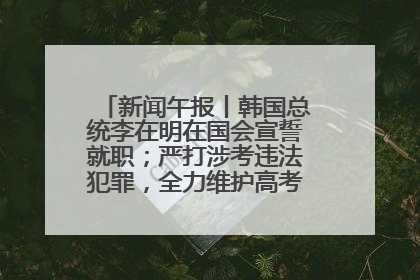 新闻午报丨韩国总统李在明在国会宣誓就职；严打涉考违法犯罪，全力维护高考安全公平考试环境