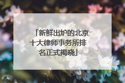 新鲜出炉的北京十大律师事务所排名正式揭晓