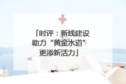 时评：新线建设助力“黄金水道”更添新活力