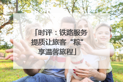 时评：铁路服务提质让旅客“粽”享温馨旅程