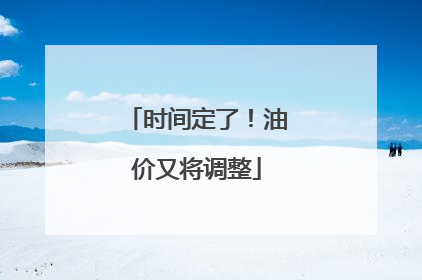 时间定了！油价又将调整