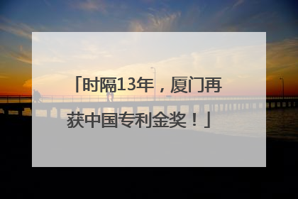 时隔13年，厦门再获中国专利金奖！
