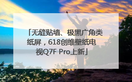 无缝贴墙、极黑广角类纸屏，618创维壁纸电视Q7F Pro上新