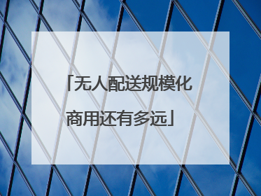 无人配送规模化商用还有多远
