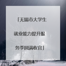 无锡市大学生就业能力提升服务季圆满收官
