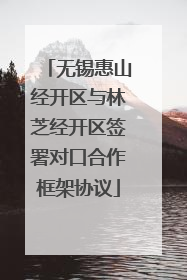 无锡惠山经开区与林芝经开区签署对口合作框架协议