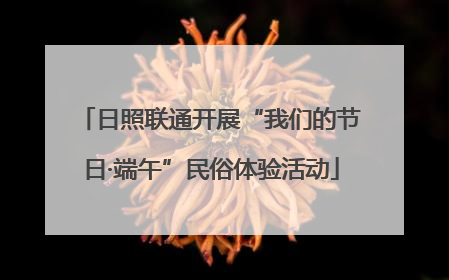日照联通开展“我们的节日·端午”民俗体验活动