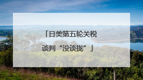 日美第五轮关税谈判“没谈拢”