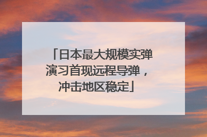 日本最大规模实弹演习首现远程导弹，冲击地区稳定
