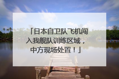 日本自卫队飞机闯入我舰队训练区域，中方现场处置！