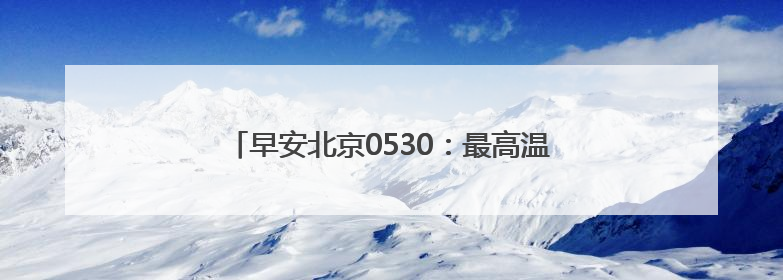 早安北京0530：最高温32℃；今日晚高峰将提前