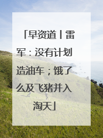 早资道丨雷军：没有计划造油车；饿了么及飞猪并入淘天
