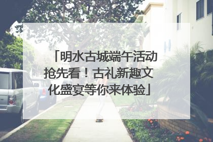 明水古城端午活动抢先看！古礼新趣文化盛宴等你来体验