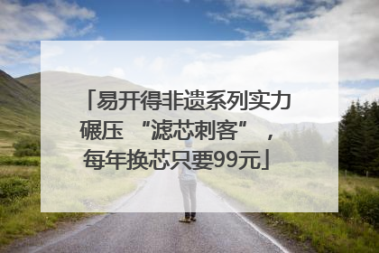 易开得非遗系列实力碾压 “滤芯刺客”，每年换芯只要99元