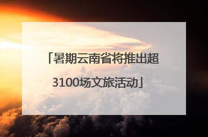 暑期云南省将推出超3100场文旅活动