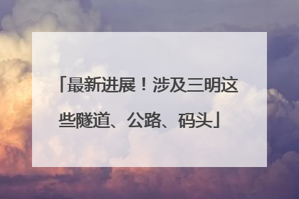 最新进展！涉及三明这些隧道、公路、码头