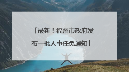 最新！福州市政府发布一批人事任免通知