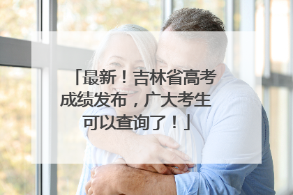 最新！吉林省高考成绩发布，广大考生可以查询了！