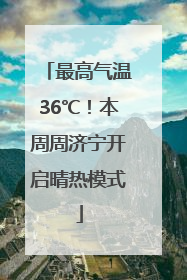 最高气温36℃！本周周济宁开启晴热模式
