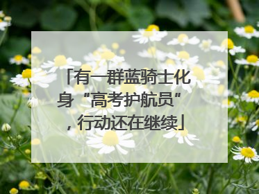 有一群蓝骑士化身“高考护航员”，行动还在继续