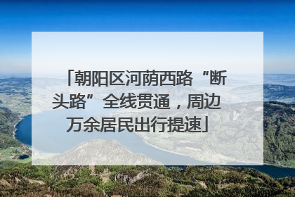 朝阳区河荫西路“断头路”全线贯通，周边万余居民出行提速