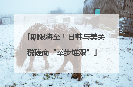 期限将至！日韩与美关税磋商“举步维艰”