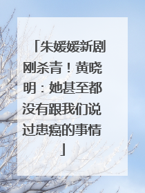 朱媛媛新剧刚杀青！黄晓明：她甚至都没有跟我们说过患癌的事情