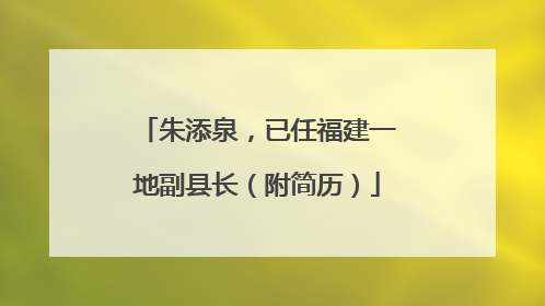 朱添泉，已任福建一地副县长（附简历）