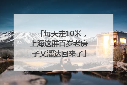 每天走10米，上海这群百岁老房子又溜达回来了
