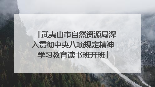 武夷山市自然资源局深入贯彻中央八项规定精神学习教育读书班开班