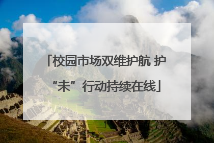 校园市场双维护航 护“未”行动持续在线