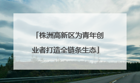 株洲高新区为青年创业者打造全链条生态